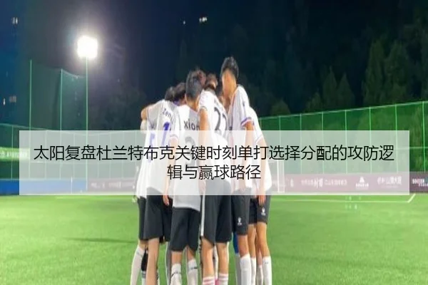 太阳复盘杜兰特布克关键时刻单打选择分配的攻防逻辑与赢球路径