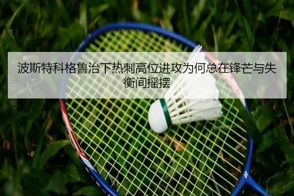 波斯特科格鲁治下热刺高位进攻为何总在锋芒与失衡间摇摆