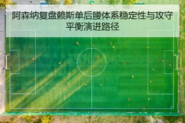 阿森纳复盘赖斯单后腰体系稳定性与攻守平衡演进路径