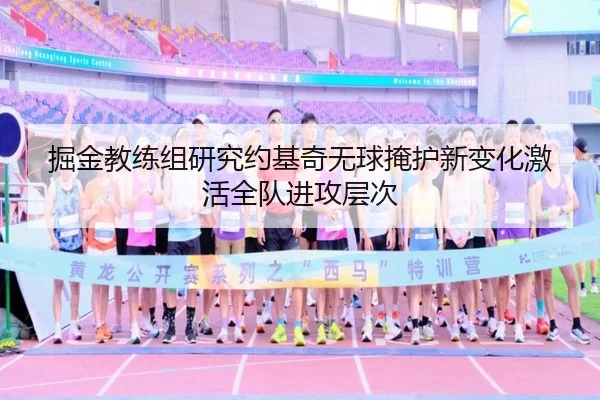 掘金教练组研究约基奇无球掩护新变化激活全队进攻层次