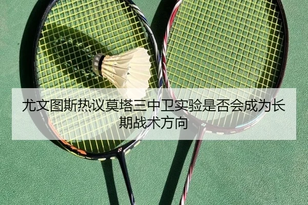 尤文图斯热议莫塔三中卫实验是否会成为长期战术方向