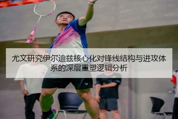 尤文研究伊尔迪兹核心化对锋线结构与进攻体系的深层重塑逻辑分析