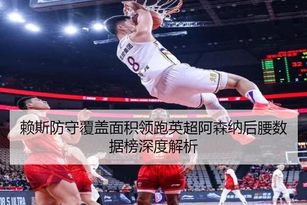 赖斯防守覆盖面积领跑英超阿森纳后腰数据榜深度解析