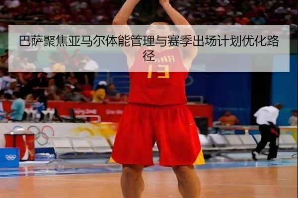巴萨聚焦亚马尔体能管理与赛季出场计划优化路径