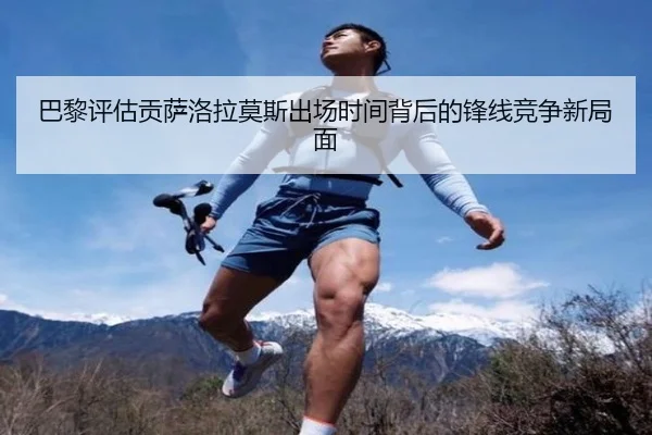 巴黎评估贡萨洛拉莫斯出场时间背后的锋线竞争新局面