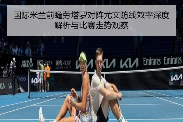 国际米兰前瞻劳塔罗对阵尤文防线效率深度解析与比赛走势观察