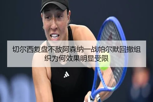 切尔西复盘不敌阿森纳一战帕尔默回撤组织为何效果明显受限